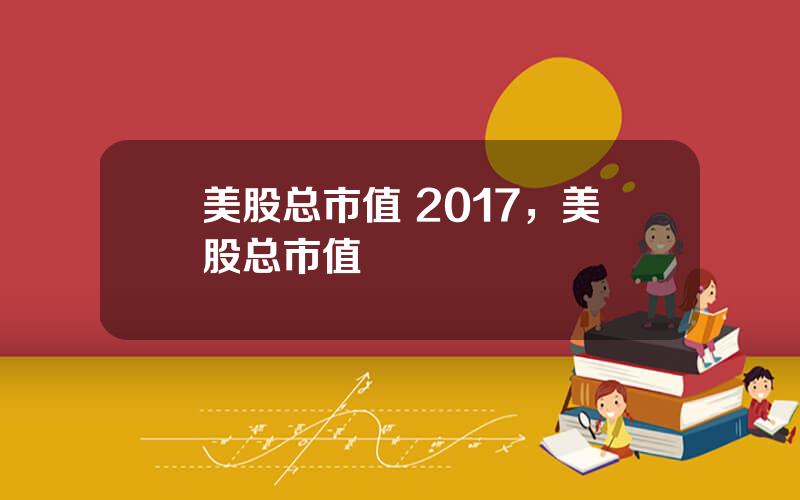 美股总市值 2017，美股总市值